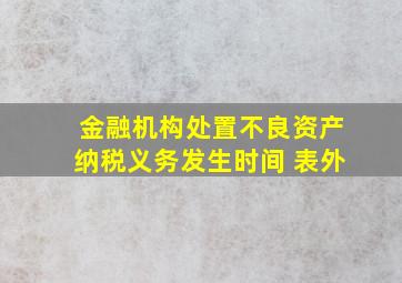 金融机构处置不良资产纳税义务发生时间 表外